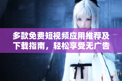 多款免费短视频应用推荐及下载指南，轻松享受无广告观影体验