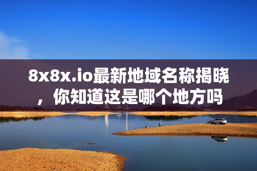 8x8x.io最新地域名称揭晓，你知道这是哪个地方吗