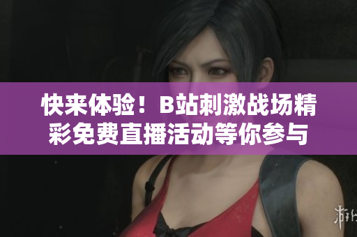 快来体验！B站刺激战场精彩免费直播活动等你参与