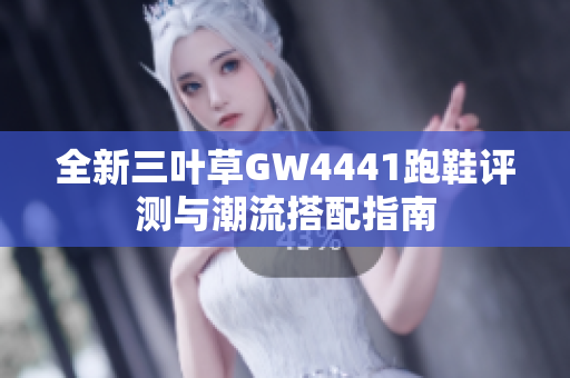 全新三叶草GW4441跑鞋评测与潮流搭配指南