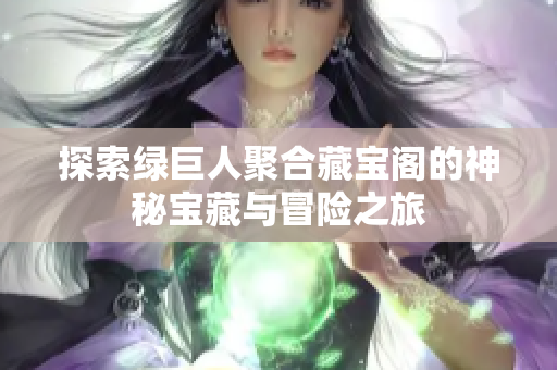 探索绿巨人聚合藏宝阁的神秘宝藏与冒险之旅