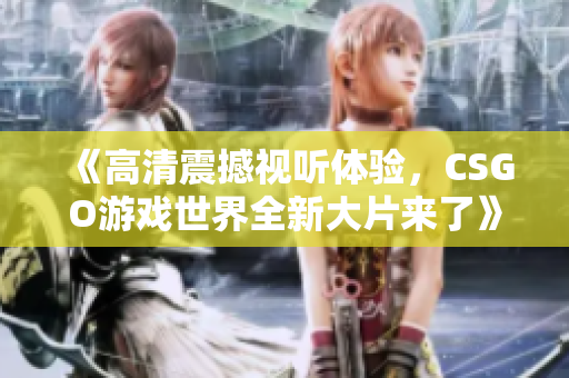 《高清震撼视听体验，CSGO游戏世界全新大片来了》