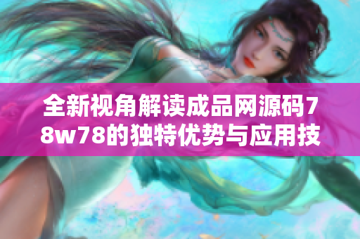 全新视角解读成品网源码78w78的独特优势与应用技巧
