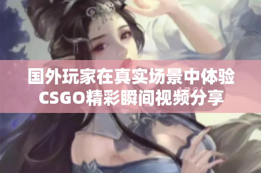 国外玩家在真实场景中体验CSGO精彩瞬间视频分享