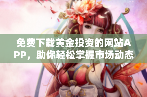 免费下载黄金投资的网站APP，助你轻松掌握市场动态