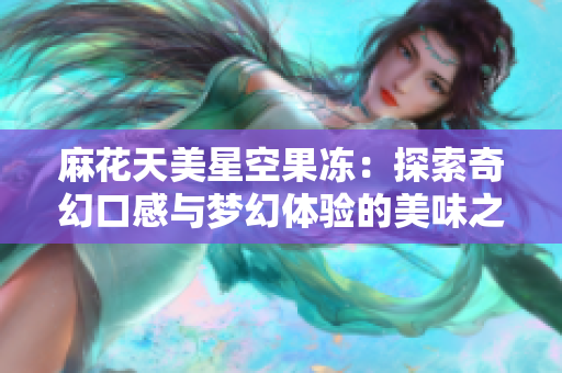 麻花天美星空果冻：探索奇幻口感与梦幻体验的美味之旅