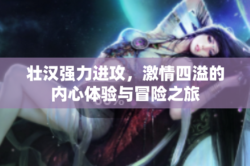 壮汉强力进攻，激情四溢的内心体验与冒险之旅