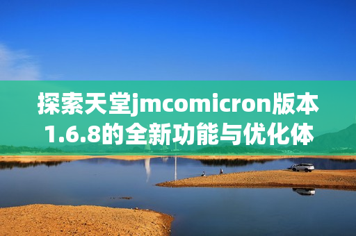 探索天堂jmcomicron版本1.6.8的全新功能与优化体验