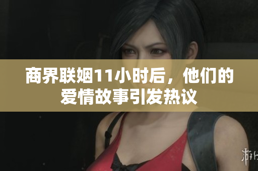 商界联姻11小时后，他们的爱情故事引发热议