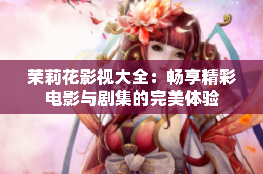 茉莉花影视大全：畅享精彩电影与剧集的完美体验