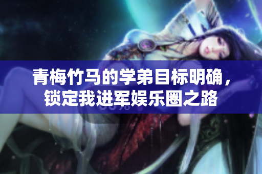 青梅竹马的学弟目标明确，锁定我进军娱乐圈之路