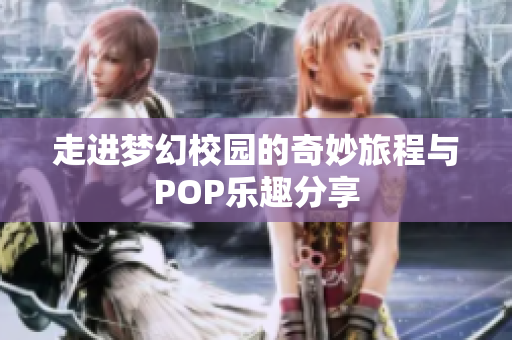 走进梦幻校园的奇妙旅程与POP乐趣分享