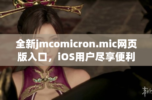 全新jmcomicron.mic网页版入口，iOS用户尽享便利体验！
