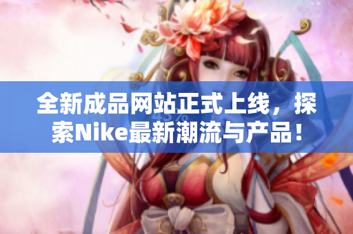 全新成品网站正式上线，探索Nike最新潮流与产品！