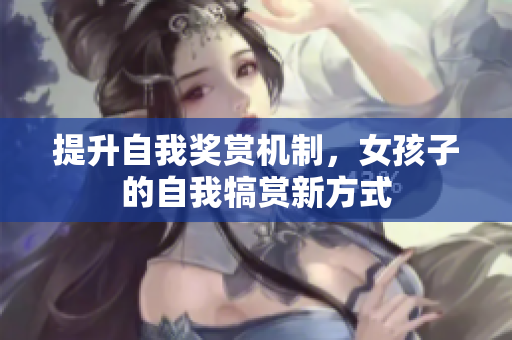 提升自我奖赏机制，女孩子的自我犒赏新方式
