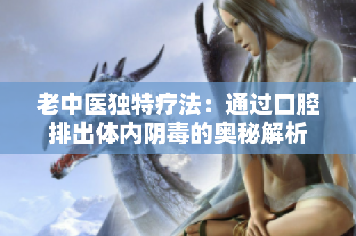 老中医独特疗法：通过口腔排出体内阴毒的奥秘解析