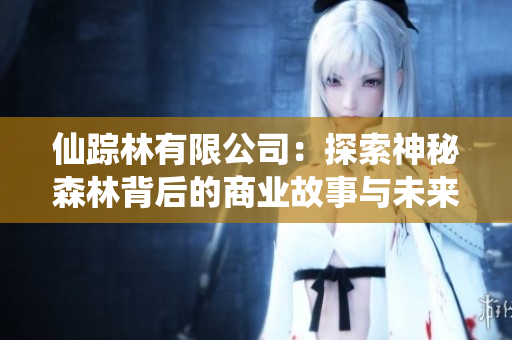 仙踪林有限公司：探索神秘森林背后的商业故事与未来前景
