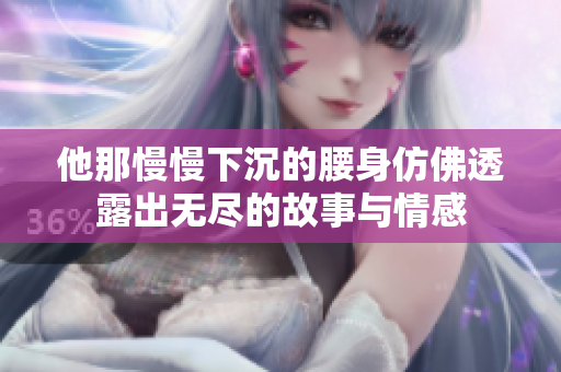 他那慢慢下沉的腰身仿佛透露出无尽的故事与情感