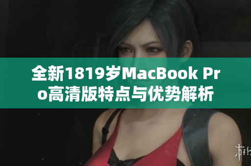 全新1819岁MacBook Pro高清版特点与优势解析
