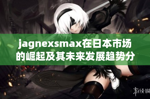 jagnexsmax在日本市场的崛起及其未来发展趋势分析
