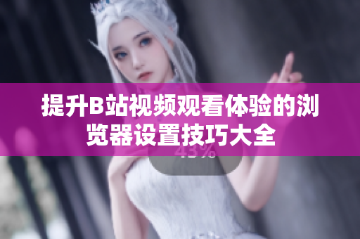提升B站视频观看体验的浏览器设置技巧大全