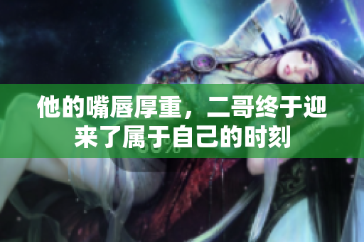 他的嘴唇厚重，二哥终于迎来了属于自己的时刻