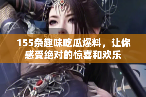 155条趣味吃瓜爆料，让你感受绝对的惊喜和欢乐