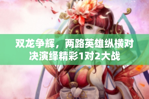 双龙争辉，两路英雄纵横对决演绎精彩1对2大战