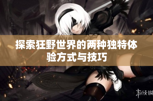 探索狂野世界的两种独特体验方式与技巧