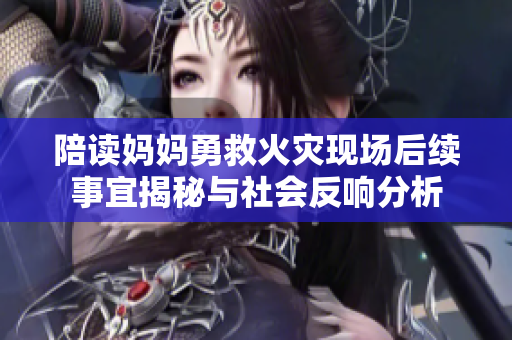 陪读妈妈勇救火灾现场后续事宜揭秘与社会反响分析