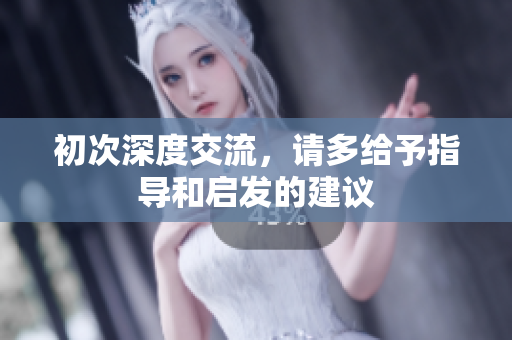初次深度交流，请多给予指导和启发的建议