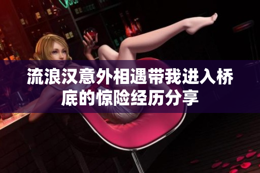 流浪汉意外相遇带我进入桥底的惊险经历分享