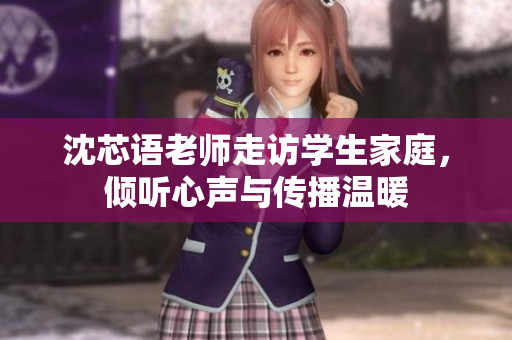 沈芯语老师走访学生家庭，倾听心声与传播温暖