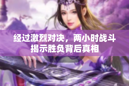 经过激烈对决，两小时战斗揭示胜负背后真相