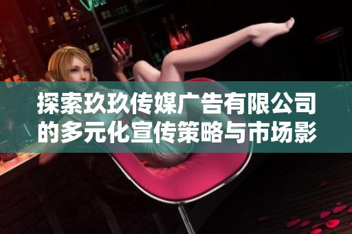 探索玖玖传媒广告有限公司的多元化宣传策略与市场影响力