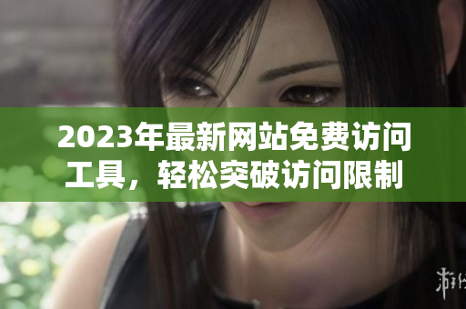 2023年最新网站免费访问工具，轻松突破访问限制
