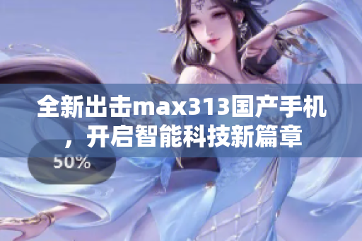 全新出击max313国产手机，开启智能科技新篇章