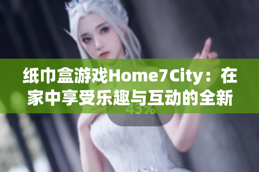 纸巾盒游戏Home7City：在家中享受乐趣与互动的全新体验