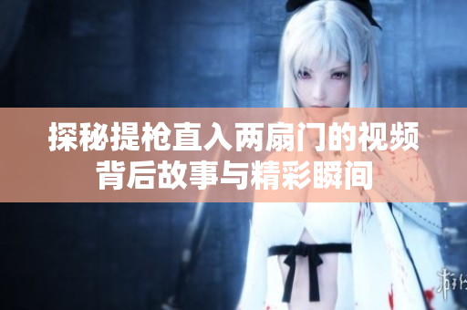 探秘提枪直入两扇门的视频背后故事与精彩瞬间