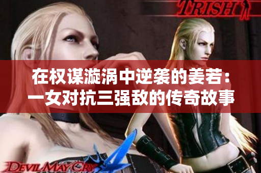 在权谋漩涡中逆袭的姜若：一女对抗三强敌的传奇故事