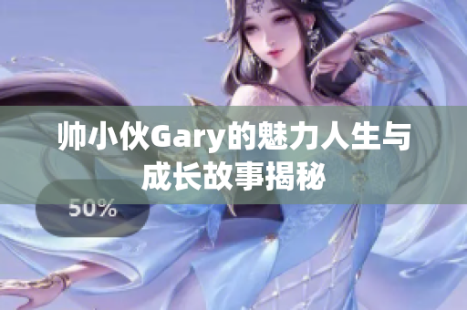 帅小伙Gary的魅力人生与成长故事揭秘