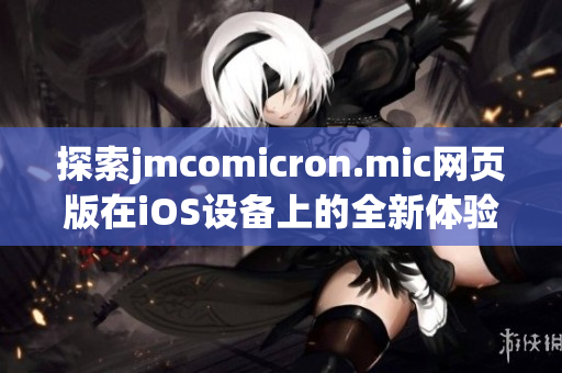 探索jmcomicron.mic网页版在iOS设备上的全新体验与优势