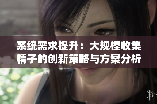 系统需求提升：大规模收集精子的创新策略与方案分析