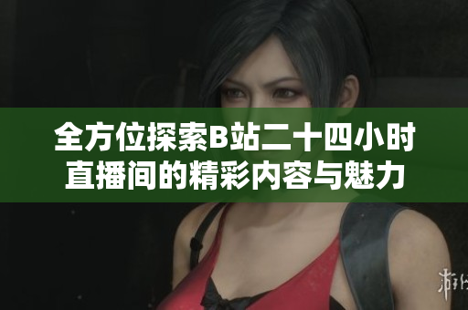 全方位探索B站二十四小时直播间的精彩内容与魅力