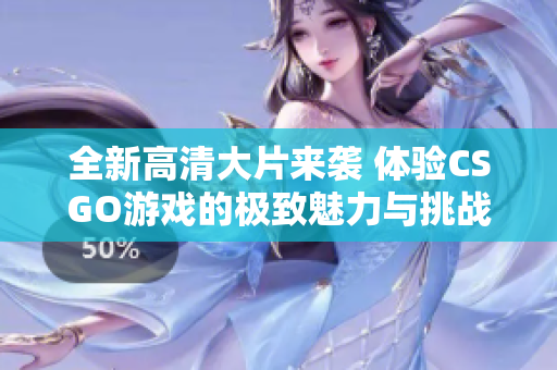 全新高清大片来袭 体验CSGO游戏的极致魅力与挑战