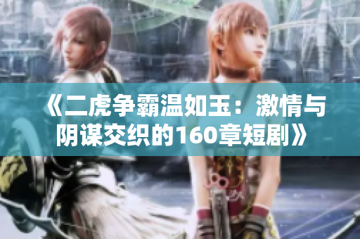 《二虎争霸温如玉：激情与阴谋交织的160章短剧》