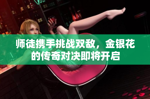 师徒携手挑战双敌，金银花的传奇对决即将开启
