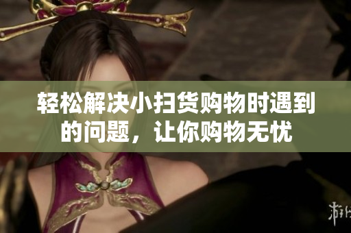 轻松解决小扫货购物时遇到的问题，让你购物无忧