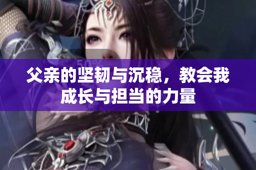 父亲的坚韧与沉稳，教会我成长与担当的力量