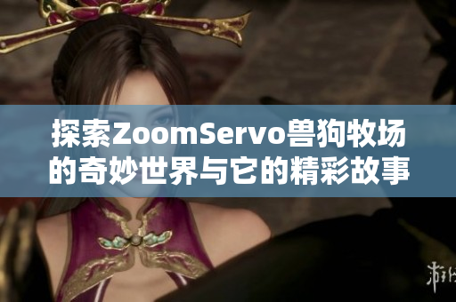 探索ZoomServo兽狗牧场的奇妙世界与它的精彩故事
